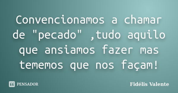 Convencionamos a chamar de "pecado" ,tudo aquilo que ansiamos fazer mas tememos que nos façam!... Frase de Fidélis Valente.