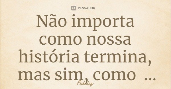 Não importa como nossa história termina, mas sim, como seguimos em frente...... Frase de Fideliz.