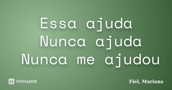 Essa ajuda Nunca ajuda Nunca me ajudou... Frase de Fiel, Mariana.