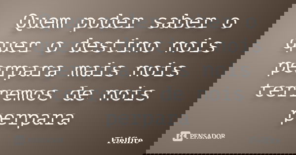 Quem poder saber o quer o destino nois perpara mais nois terremos de nois perpara... Frase de Fielfire.