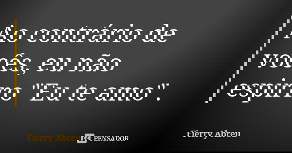 Ao contrário de vocês, eu não espirro "Eu te amo".... Frase de Fierry Abreu.