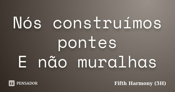 Nós construímos pontes E não muralhas... Frase de Fifth Harmony (5H).