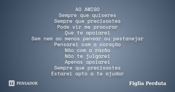 AO AMIGO Sempre que quiseres Sempre que precisastes Pode vir me procurar Que te apoiarei Sem nem ao menos pensar ou pestanejar Pensarei com o coração Não com a ... Frase de Figlia Perduta.