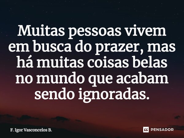 ⁠Muitas pessoas vivem em busca do prazer, mas há muitas coisas belas no mundo que acabam sendo ignoradas.... Frase de F. Igor Vasconcelos B..