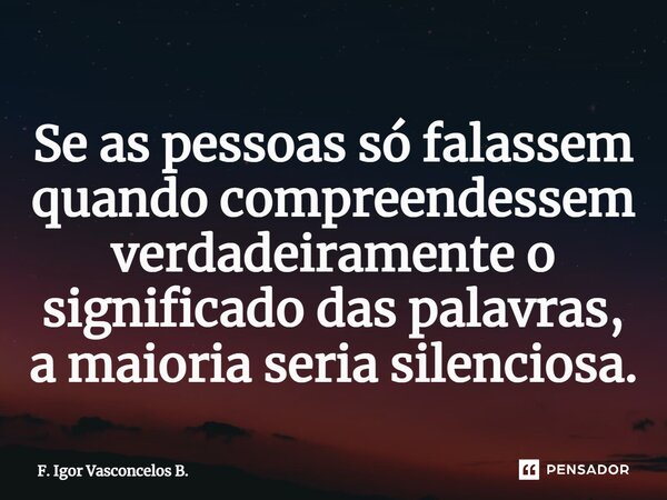 Se as pessoas só falassem quando compreendessem verdadeiramente o significado das palavras, a maioria seria silenciosa.... Frase de F. Igor Vasconcelos B..