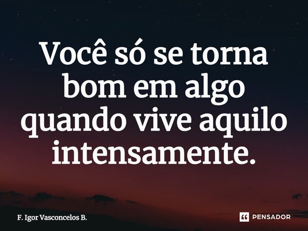 ⁠Você só se torna bom em algo quando vive aquilo intensamente.... Frase de F. Igor Vasconcelos B..