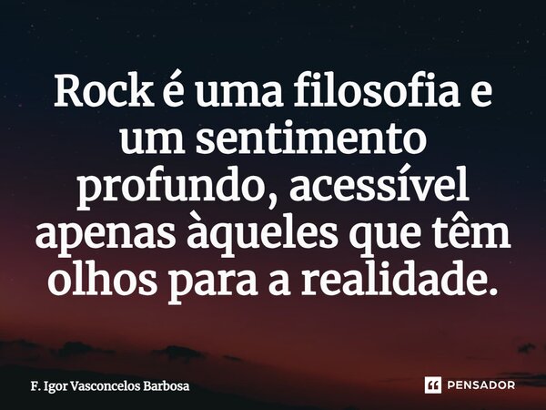 ⁠Rock é uma filosofia e um sentimento profundo, acessível apenas àqueles que têm olhos para a realidade.... Frase de F. Igor Vasconcelos Barbosa.