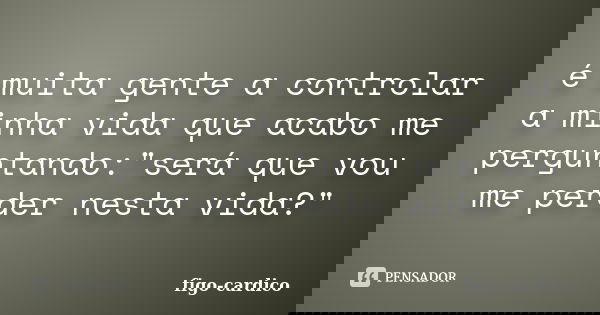 é muita gente a controlar a minha vida que acabo me perguntando:"será que vou me perder nesta vida?"... Frase de figo-cardico.
