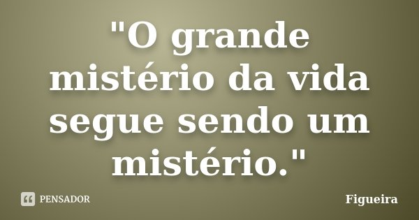 "O grande mistério da vida segue sendo um mistério."... Frase de Figueira.