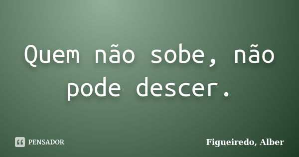 Quem não sobe, não pode descer.... Frase de Figueiredo, Alber.