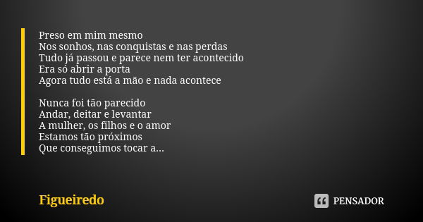 Preso em mim mesmo
Nos sonhos, nas conquistas e nas perdas
Tudo já passou e parece nem ter acontecido
Era só abrir a porta
Agora tudo está a mão e nada acontece... Frase de Figueiredo.