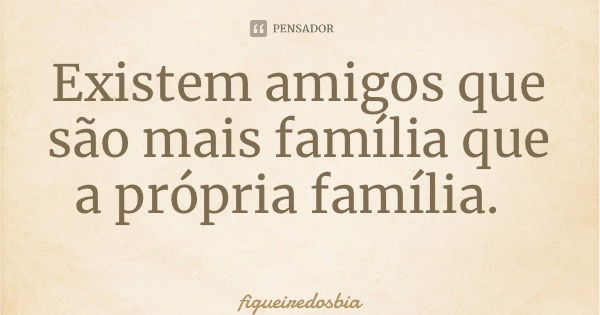 Existem amigos que são mais família que a própria família.... Frase de figueiredosbia.