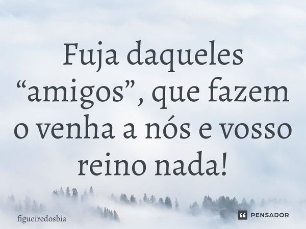 ⁠Fuja daqueles “amigos”, que fazem o venha a nós e vosso reino nada!... Frase de figueiredosbia.