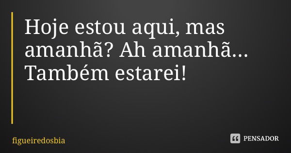 Hoje estou aqui, mas amanhã? Ah amanhã... Também estarei!... Frase de figueiredosbia.