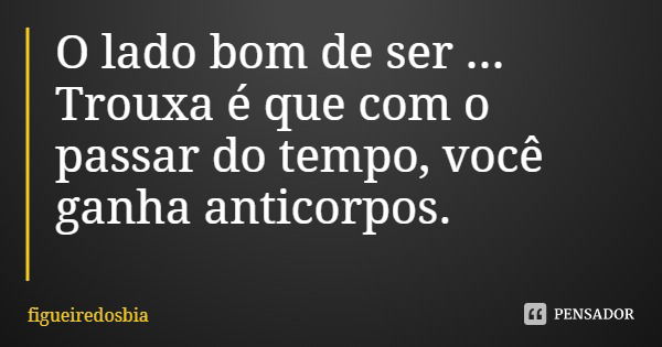 O lado bom de ser ... Trouxa é que com o passar do tempo, você ganha anticorpos.... Frase de figueiredosbia.
