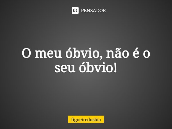 ⁠O meu óbvio, não é o seu óbvio!... Frase de figueiredosbia.