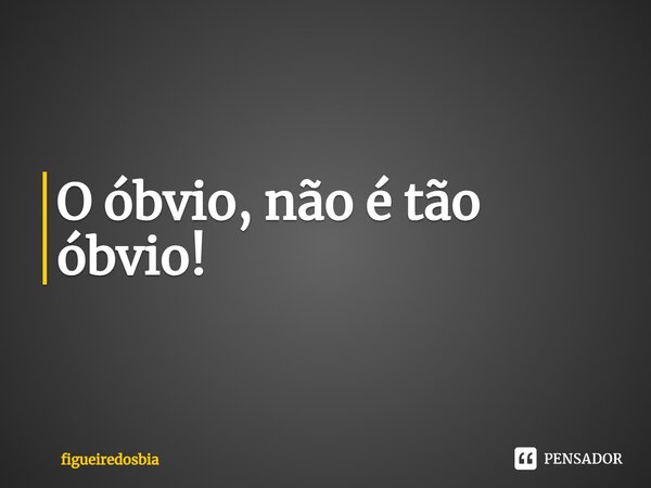 ⁠O óbvio, não é tão óbvio!... Frase de figueiredosbia.