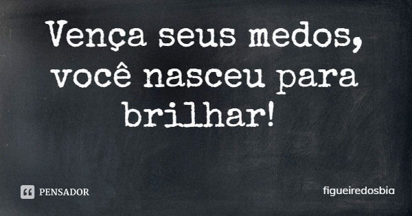 Vença seus medos, você nasceu para brilhar!... Frase de figueiredosbia.