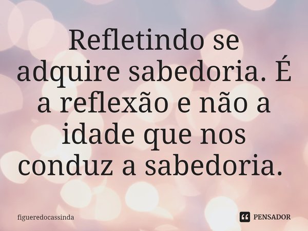 Refletindo se adquire sabedoria. É a reflexão e não a idade que nos conduz a sabedoria. ⁠... Frase de figueredocassinda.