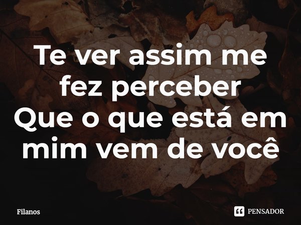 ⁠Te ver assim me fez perceber
Que o que está em mim vem de você... Frase de Filanos.