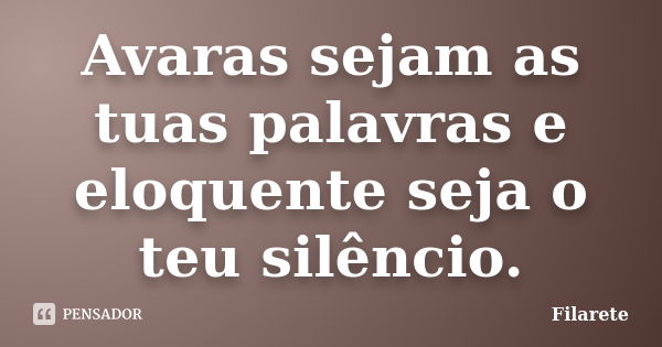 Avaras sejam as tuas palavras e eloquente seja o teu silêncio.... Frase de Filarete.