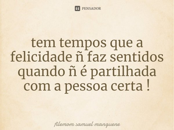 ⁠tem tempos que a felicidade ñ faz sentidos quando ñ é partilhada com a pessoa certa !... Frase de filemom samuel manguene.