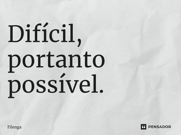 ⁠Difícil, portanto possível.... Frase de Filenga.