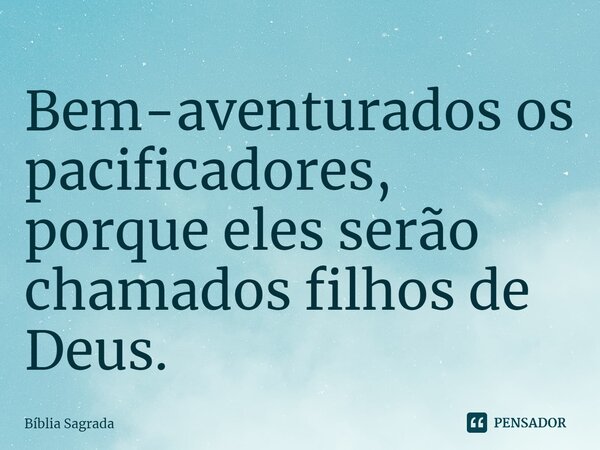 Bem-aventurados os pacificadores, porque eles serão chamados filhos de Deus.... Frase de Bíblia Sagrada.