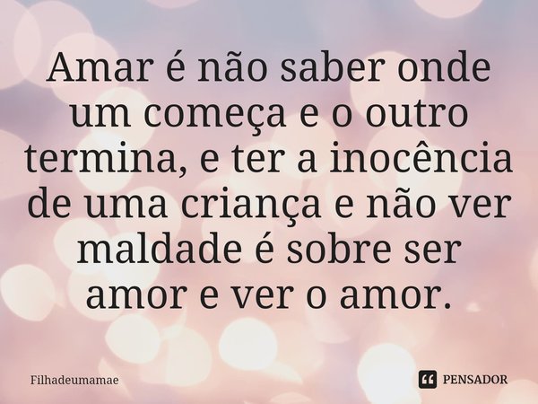 Amar é não saber onde um começa e o outro termina, e ter a inocência de uma criança e não ver maldade é sobre ser amor e ver o amor.... Frase de filhadeumamae.