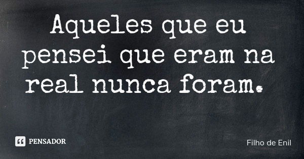 Aqueles que eu pensei que eram na real nunca foram.... Frase de Filho de Enil.