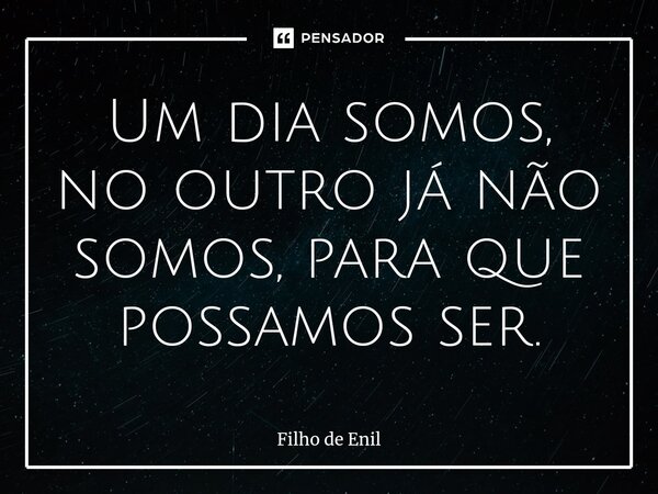 ⁠Um dia somos, no outro já não somos, para que possamos ser.... Frase de Filho de Enil.