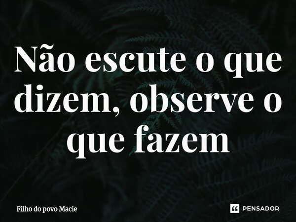 ⁠Não escute o que dizem, observe o que fazem... Frase de Filho do povo Macie.