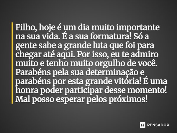 Filho, hoje é um dia muito importante na sua vida. É a sua formatura! Só a gente sabe a grande luta que foi para chegar até aqui. Por isso, eu te admiro muito e
