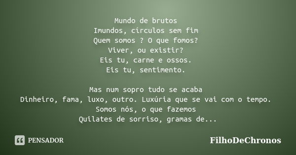 Mundo de brutos Imundos, círculos sem fim Quem somos ? O que fomos? Viver, ou existir? Eis tu, carne e ossos. Eis tu, sentimento. Mas num sopro tudo se acaba Di... Frase de FilhoDeChronos.