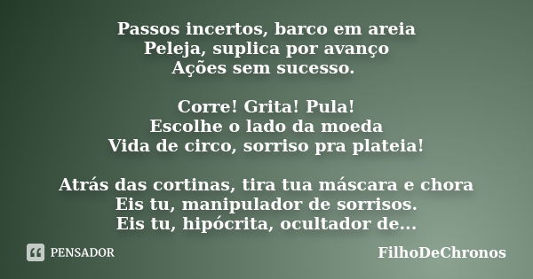 Passos incertos, barco em areia Peleja, suplica por avanço Ações sem sucesso. Corre! Grita! Pula! Escolhe o lado da moeda Vida de circo, sorriso pra plateia! At... Frase de FilhoDeChronos.