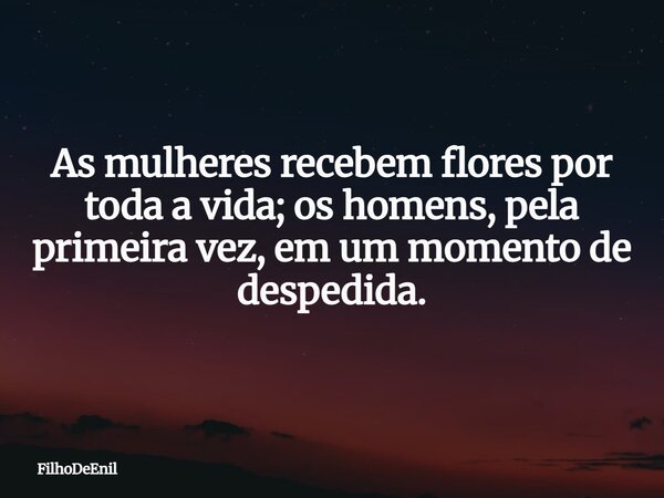 As mulheres recebem flores por toda a vida; os homens, pela primeira vez, em um momento de despedida.... Frase de FilhoDeEnil.