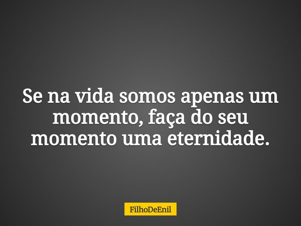 Se na vida somos apenas um momento, faça do seu momento uma eternidade.... Frase de FilhoDeEnil.