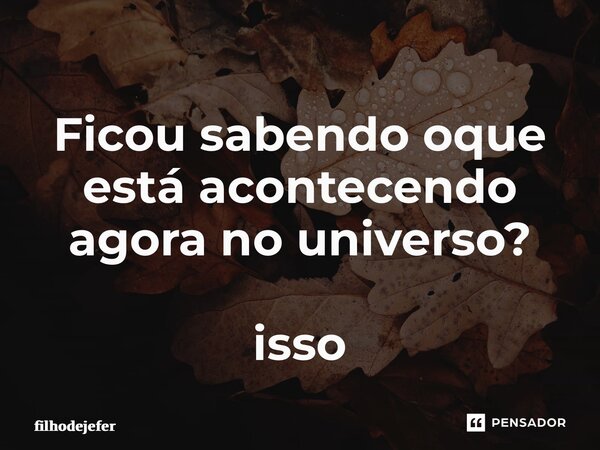 Ficou sabendo oque está acontecendo agora no universo? isso... Frase de filhodejefer.