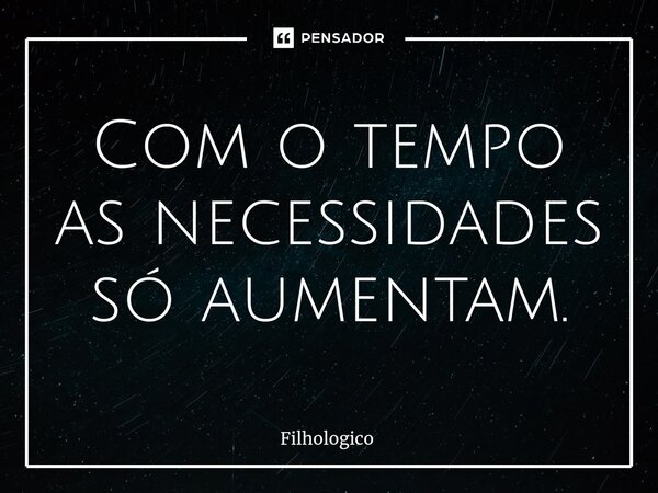 Com o tempo as necessidades só aumentam.... Frase de filhologico.