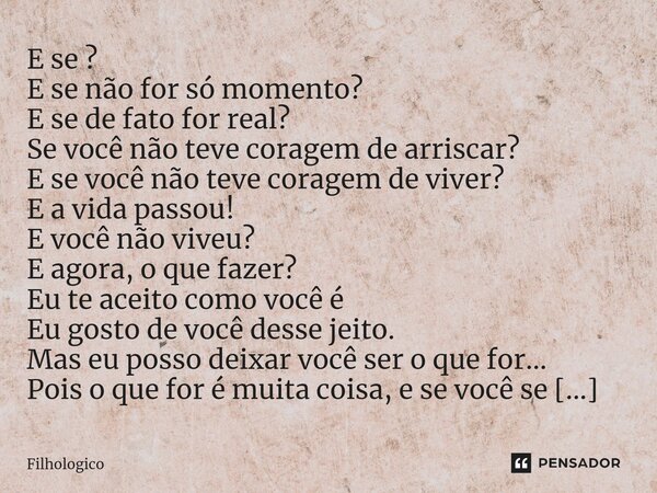 ⁠E se ? E se não for só momento? E se de fato for real? Se você não teve coragem de arriscar? E se você não teve coragem de viver? E a vida passou! E você não v... Frase de filhologico.