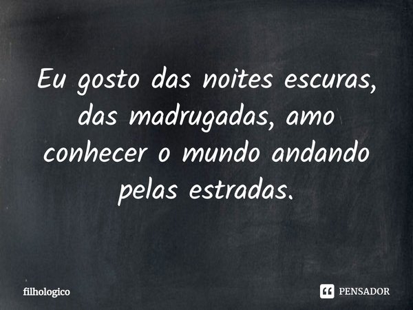 ⁠Eu gosto das noites escuras, das madrugadas, amo conhecer o mundo andando pelas estradas.... Frase de filhologico.