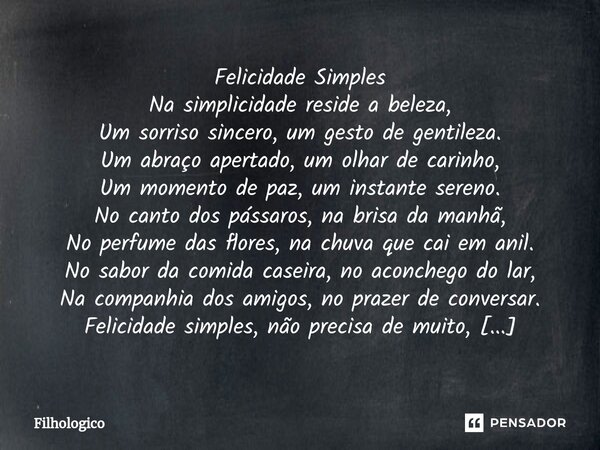 ⁠Felicidade Simples Na simplicidade reside a beleza, Um sorriso sincero, um gesto de gentileza. Um abraço apertado, um olhar de carinho, Um momento de paz, um i... Frase de filhologico.