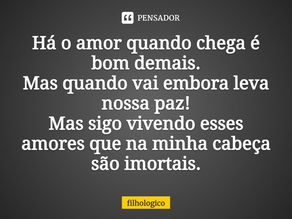 ⁠Há o amor quando chega é bom demais.
Mas quando vai embora leva nossa paz!
Mas sigo vivendo esses amores que na minha cabeça são imortais.... Frase de filhologico.