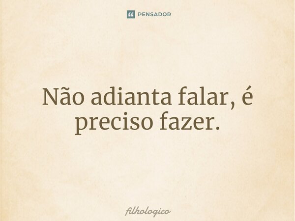 Não adianta falar, é preciso fazer.⁠... Frase de filhologico.