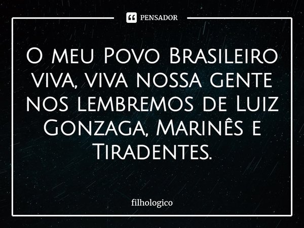 ⁠O meu Povo Brasileiro viva, viva nossa gente nos lembremos de Luiz Gonzaga, Marinês e Tiradentes.... Frase de filhologico.