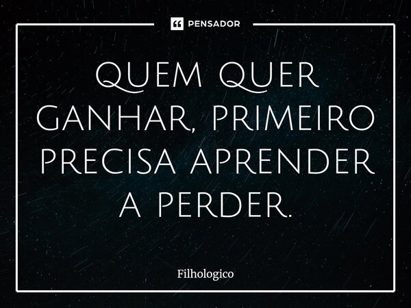 ⁠quem quer ganhar, primeiro precisa aprender a perder.... Frase de filhologico.