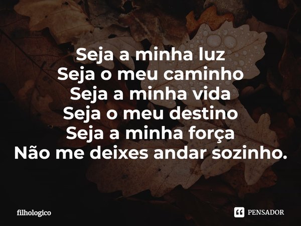 ⁠Seja a minha luz
Seja o meu caminho
Seja a minha vida
Seja o meu destino
Seja a minha força
Não me deixes andar sozinho.... Frase de filhologico.