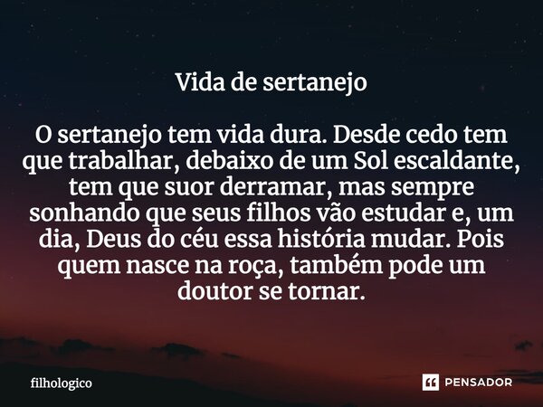 ⁠Vida de sertanejo O sertanejo tem vida dura. Desde cedo tem que trabalhar, debaixo de um Sol escaldante, tem que suor derramar, mas sempre sonhando que seus fi... Frase de filhologico.