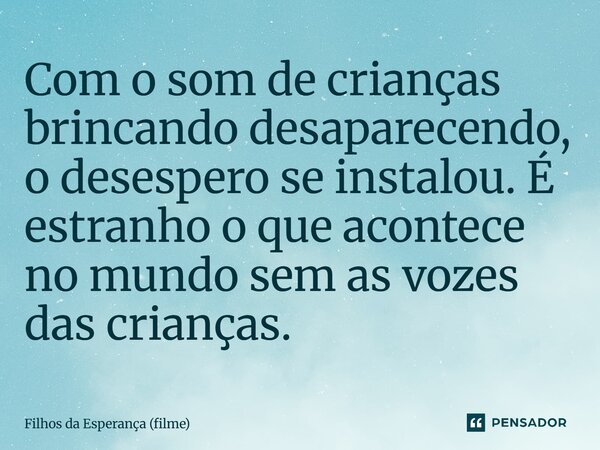 ⁠Com o som de crianças brincando desaparecendo, o desespero se instalou. É estranho o que acontece no mundo sem as vozes das crianças.... Frase de Filhos da Esperança (filme).