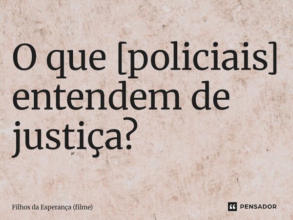 ⁠O que [policiais] entendem de justiça?... Frase de Filhos da Esperança (filme).